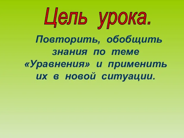 Повторить, обобщить знания по теме «Уравнения» и применить их в новой ситуации. Цель урока.