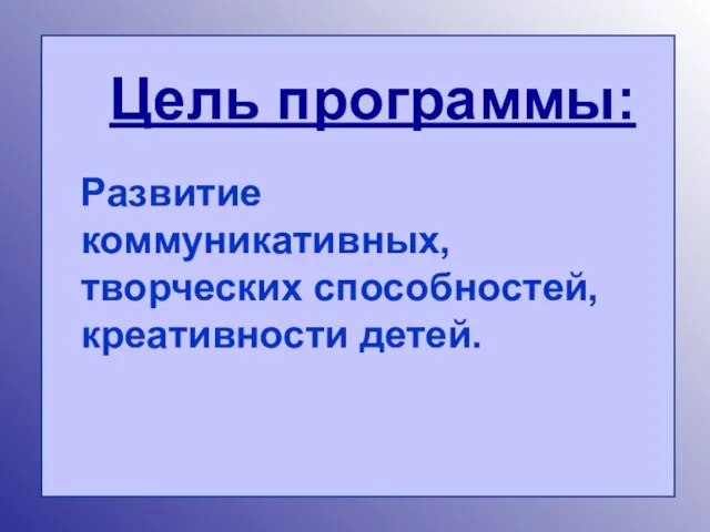 Цель программы: Развитие коммуникативных, творческих способностей, креативности детей.