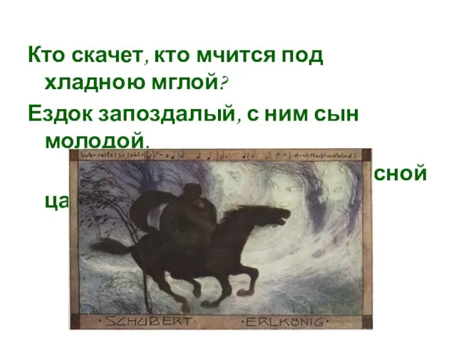 Кто скачет, кто мчится под хладною мглой? Ездок запоздалый, с ним сын молодой. (В.А.Жуковский «Лесной царь»)