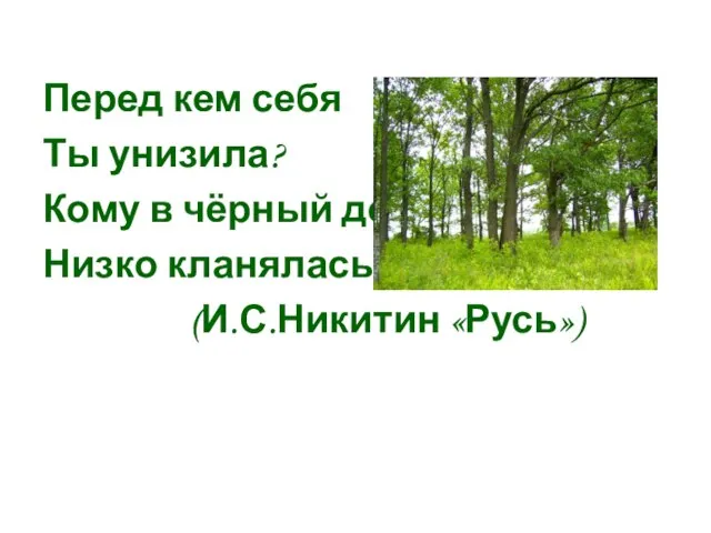 Перед кем себя Ты унизила? Кому в чёрный день Низко кланялась? (И.С.Никитин «Русь»)