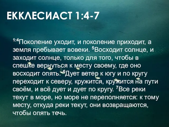 ЕККЛЕСИАСТ 1:4-7 1:4Поколение уходит, и поколение приходит, а земля пребывает вовеки. 5Восходит