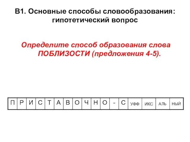 В1. Основные способы словообразования: гипотетический вопрос Определите способ образования слова ПОБЛИЗОСТИ (предложения 4-5).