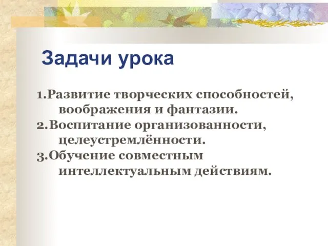 Задачи урока 1.Развитие творческих способностей, воображения и фантазии. 2.Воспитание организованности, целеустремлённости. 3.Обучение совместным интеллектуальным действиям.