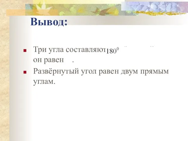 Вывод: Три угла составляют развёрнутый угол, а он равен . Развёрнутый угол равен двум прямым углам.