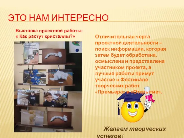 ЭТО НАМ ИНТЕРЕСНО Выставка проектной работы: « Как растут кристаллы?» Желаем творческих