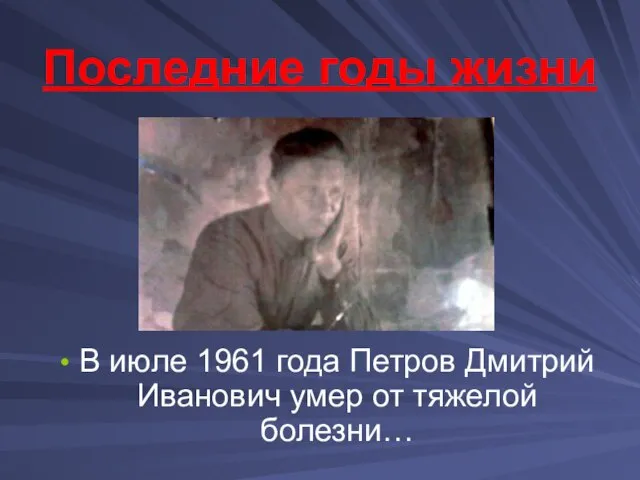 Последние годы жизни В июле 1961 года Петров Дмитрий Иванович умер от тяжелой болезни…