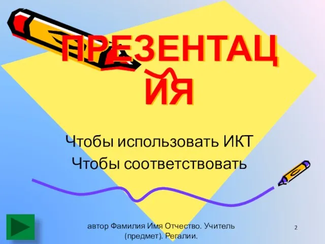 ПРЕЗЕНТАЦИЯ Чтобы использовать ИКТ автор Фамилия Имя Отчество. Учитель (предмет). Регалии. Чтобы соответствовать