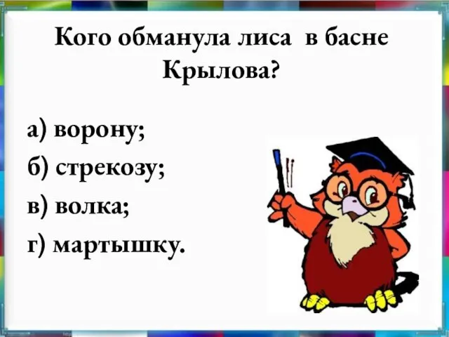 Кого обманула лиса в басне Крылова? а) ворону; б) стрекозу; в) волка; г) мартышку.