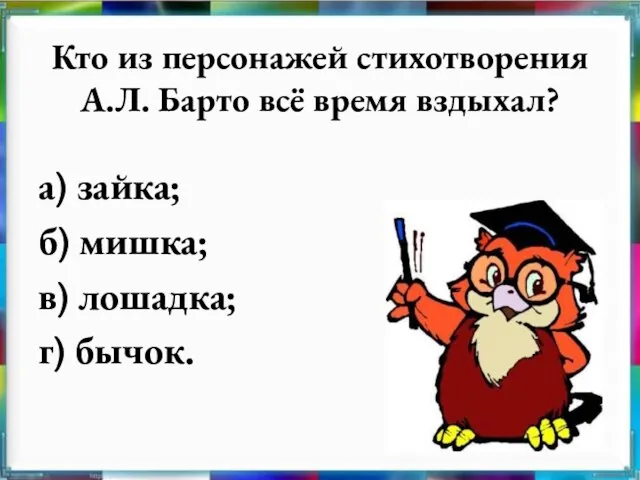 Кто из персонажей стихотворения А.Л. Барто всё время вздыхал? а) зайка; б)