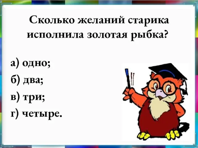 Сколько желаний старика исполнила золотая рыбка? а) одно; б) два; в) три; г) четыре.