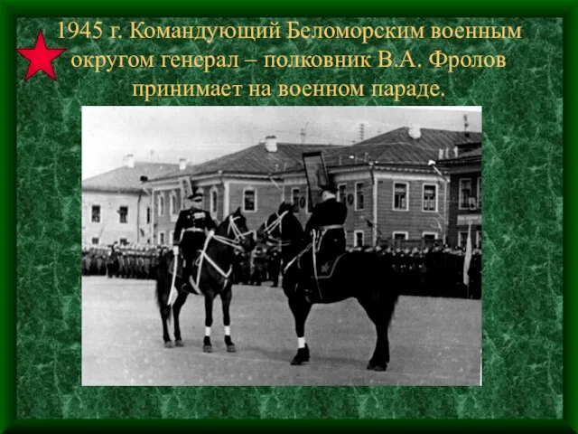 1945 г. Командующий Беломорским военным округом генерал – полковник В.А. Фролов принимает на военном параде.