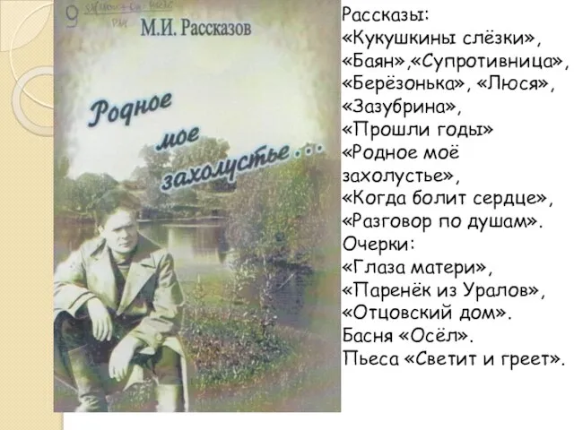 Рассказы: «Кукушкины слёзки», «Баян»,«Супротивница», «Берёзонька», «Люся», «Зазубрина», «Прошли годы» «Родное моё захолустье»,