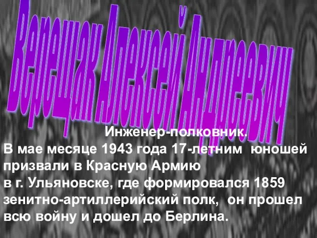 Верещак Алексей Андреевич Инженер-полковник. В мае месяце 1943 года 17-летним юношей призвали