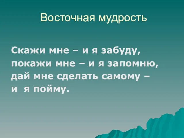 Восточная мудрость Скажи мне – и я забуду, покажи мне – и