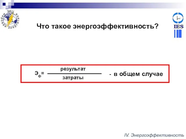 Эф= затраты результат - в общем случае Что такое энергоэффективность? IV. Энергоэффективность