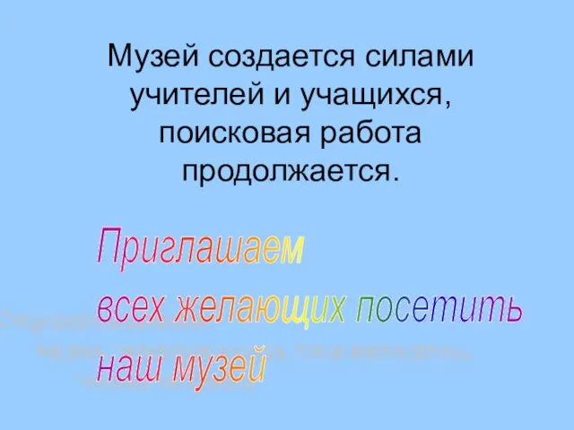 Музей создается силами учителей и учащихся, поисковая работа продолжается. Приглашаем всех желающих посетить наш музей