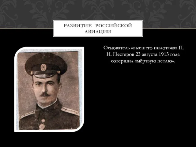 Основатель «высшего пилотажа» П.Н. Нестеров 23 августа 1913 года совершил «мёртвую петлю». РАЗВИТИЕ РОССИЙСКОЙ АВИАЦИИ