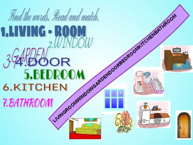 LIVINGROOMWINDOWGARDENDOORBEDROOMKITCHENBATHROOM Find the words. Read and match. 1.LIVING - ROOM 2.WINDOW 3.GARDEN 4.DOOR 5.BEDROOM 6.KITCHEN 7.BATHROOM