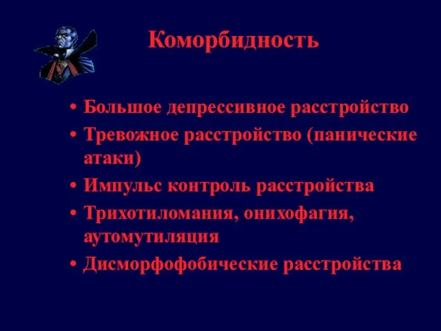 Коморбидность Большое депрессивное расстройство Тревожное расстройство (панические атаки) Импульс контроль расстройства Трихотиломания, онихофагия, аутомутиляция Дисморфофобические расстройства