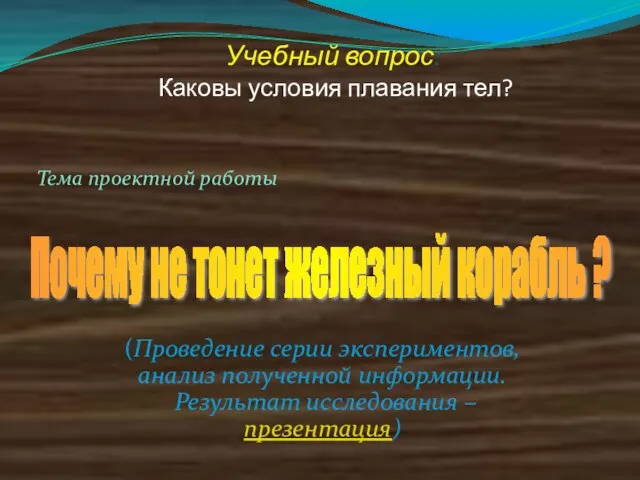 Учебный вопрос: Каковы условия плавания тел? Тема проектной работы Почему не тонет