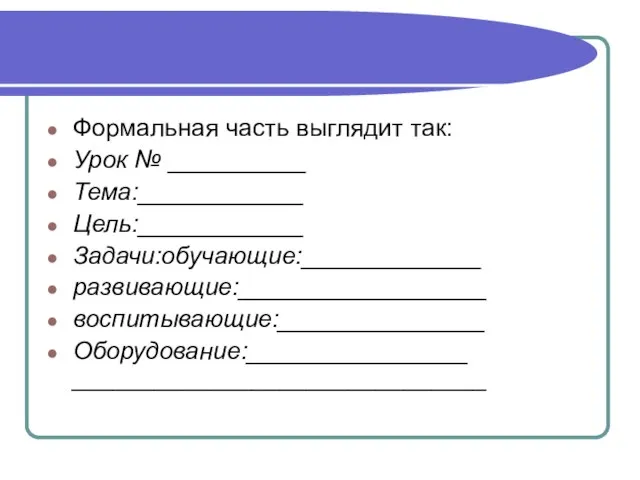 Формальная часть выглядит так: Урок № __________ Тема:____________ Цель:____________ Задачи:обучающие:_____________ развивающие:__________________ воспитывающие:_______________ Оборудование:________________ ______________________________