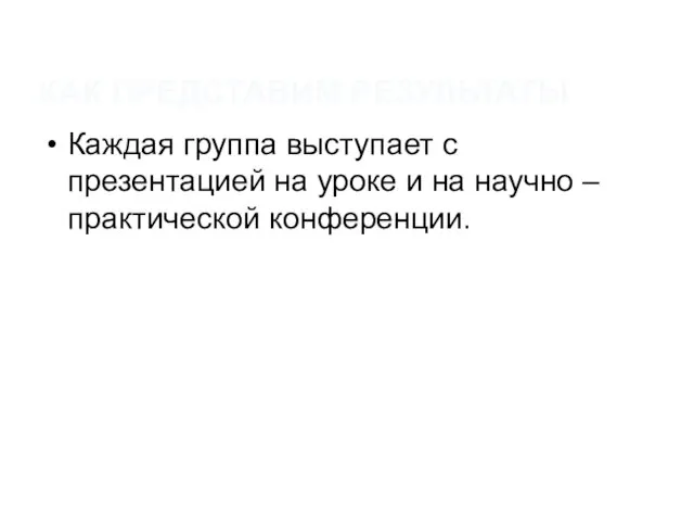 КАК ПРЕДСТАВИМ РЕЗУЛЬТАТЫ Каждая группа выступает с презентацией на уроке и на научно – практической конференции.