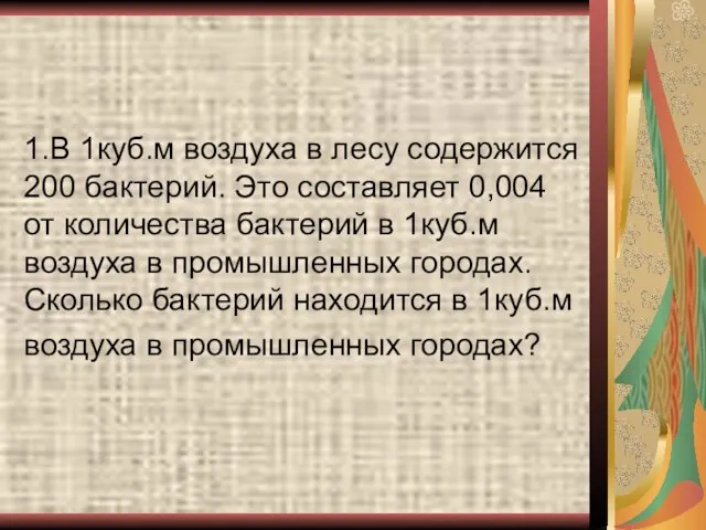 1.В 1куб.м воздуха в лесу содержится 200 бактерий. Это составляет 0,004 от