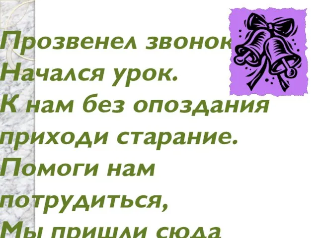 Прозвенел звонок, Начался урок. К нам без опоздания приходи старание. Помоги нам