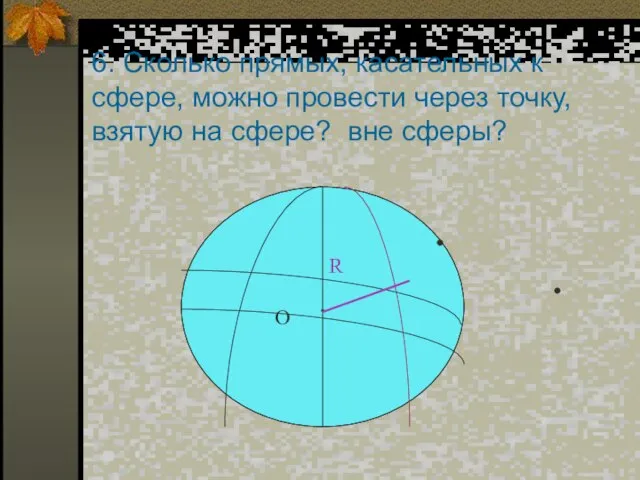 6. Сколько прямых, касательных к сфере, можно провести через точку, взятую на сфере? вне сферы?