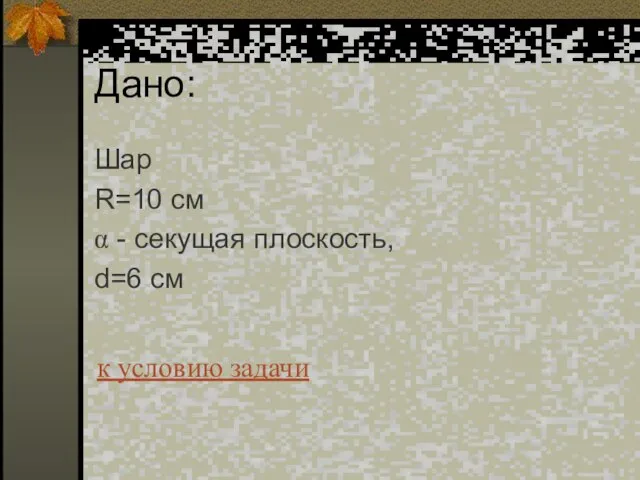 Дано: Шар R=10 см α - секущая плоскость, d=6 cм к условию задачи