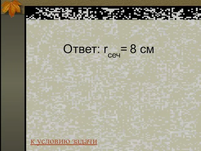 Ответ: rсеч= 8 см к условию задачи