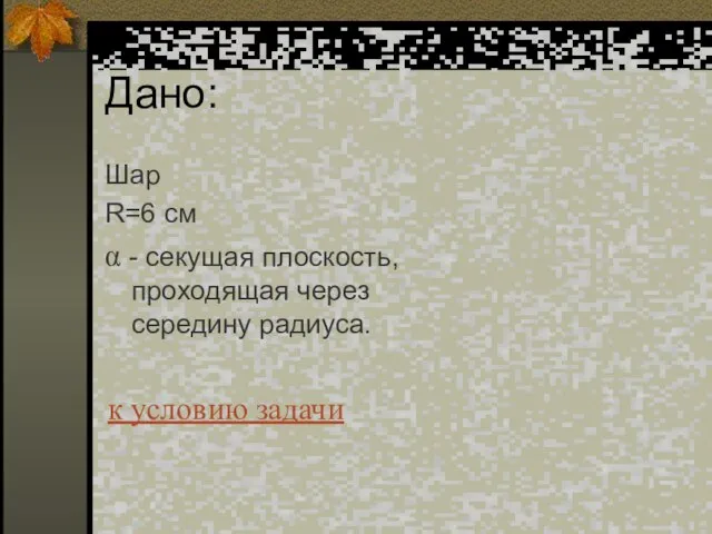 Дано: Шар R=6 см α - секущая плоскость, проходящая через середину радиуса. к условию задачи