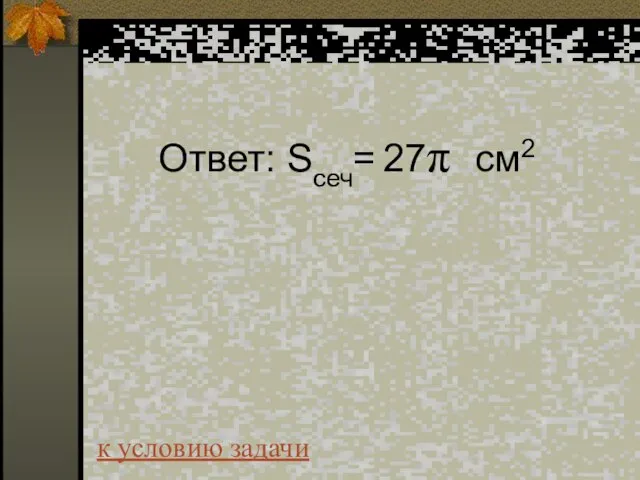 Ответ: Sсеч= 27π см2 к условию задачи