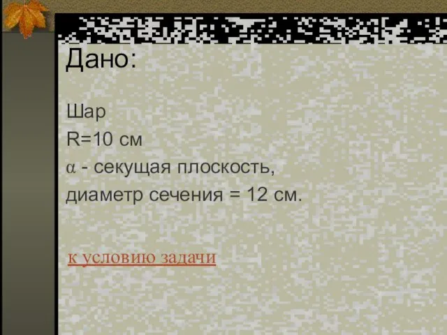 Дано: Шар R=10 см α - секущая плоскость, диаметр сечения = 12 см. к условию задачи