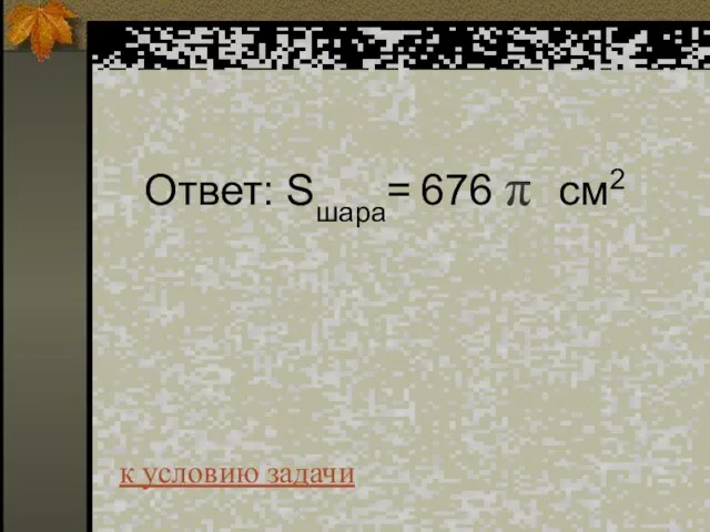 Ответ: Sшара= 676 π см2 к условию задачи