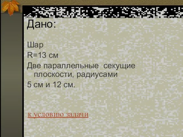 Дано: Шар R=13 см Две параллельные секущие плоскости, радиусами 5 см и