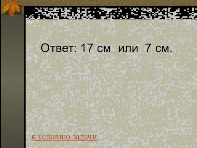 Ответ: 17 см или 7 см. к условию задачи