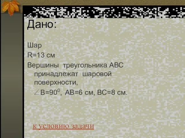 Дано: Шар R=13 см Вершины треугольника АВС принадлежат шаровой поверхности, ∠B=900, AB=6