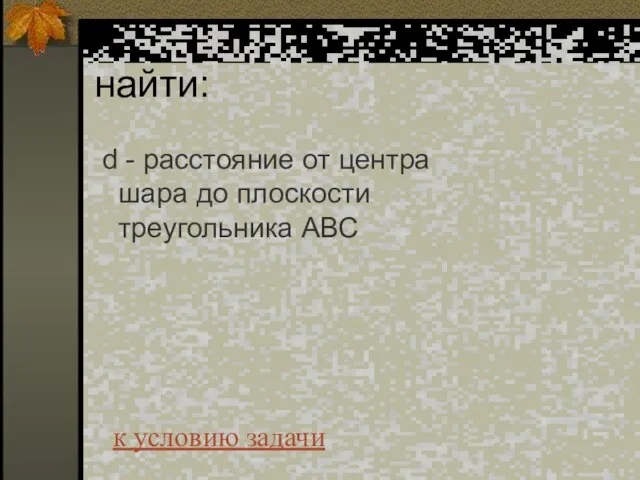 найти: d - расстояние от центра шара до плоскости треугольника АВС к условию задачи