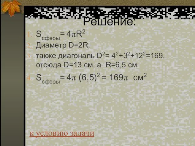 Решение: Sсферы= 4πR2 Диаметр D=2R; также диагональ D2= 42+32+122=169, отсюда D=13 см,