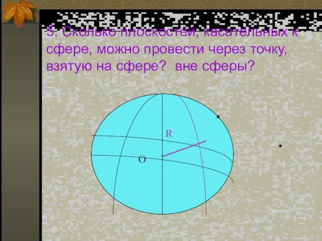 5. Сколько плоскостей, касательных к сфере, можно провести через точку, взятую на сфере? вне сферы?