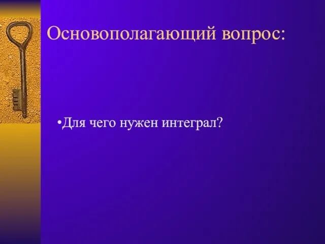 Основополагающий вопрос: Для чего нужен интеграл?