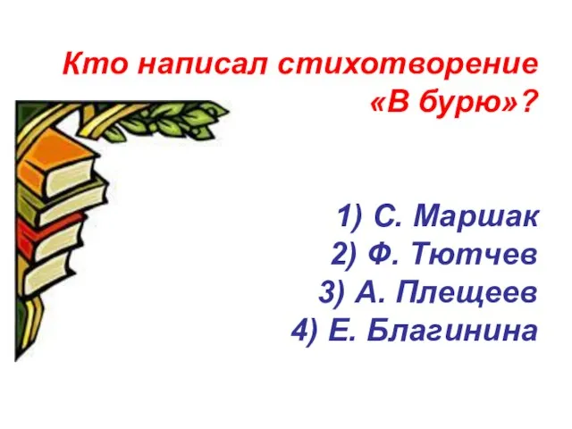 Кто написал стихотворение «В бурю»? 1) С. Маршак 2) Ф. Тютчев 3)