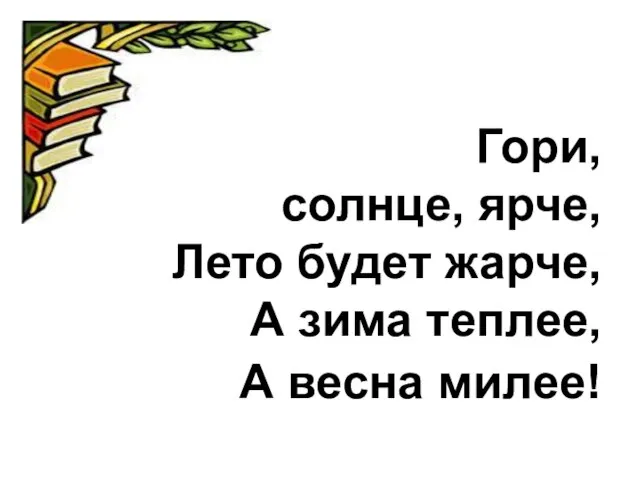 Гори, солнце, ярче, Лето будет жарче, А зима теплее, А весна милее!