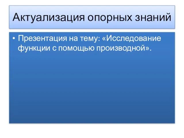 Актуализация опорных знаний Презентация на тему: «Исследование функции с помощью производной».