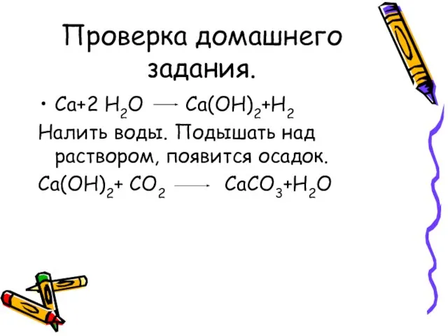 Проверка домашнего задания. Ca+2 H2O Ca(OH)2+Н2 Налить воды. Подышать над раствором, появится осадок. Ca(OH)2+ CO2 CaCO3+Н2О