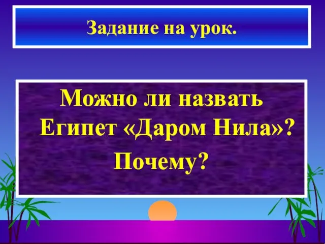 Можно ли назвать Египет «Даром Нила»? Почему? Задание на урок.