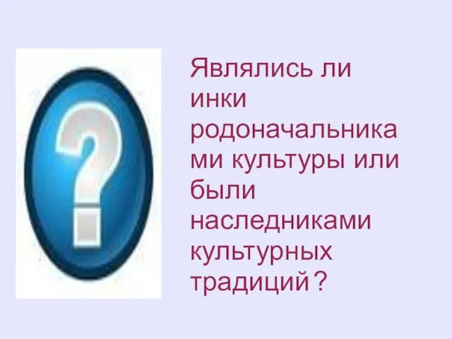 Являлись ли инки родоначальниками культуры или были наследниками культурных традиций ?