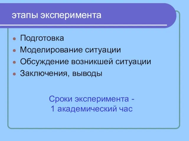 этапы эксперимента Подготовка Моделирование ситуации Обсуждение возникшей ситуации Заключения, выводы Сроки эксперимента - 1 академический час