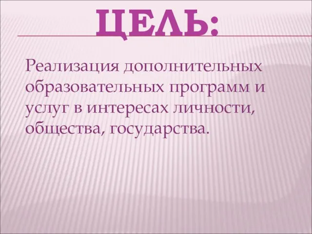 ЦЕЛЬ: Реализация дополнительных образовательных программ и услуг в интересах личности, общества, государства.